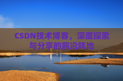 CSDN技术博客，深度探索与分享的前沿阵地
